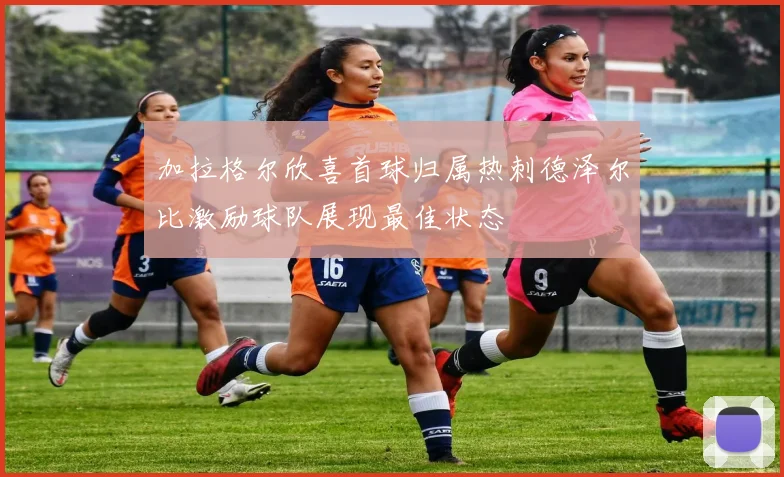 加拉格尔欣喜首球归属热刺德泽尔比激励球队展现最佳状态