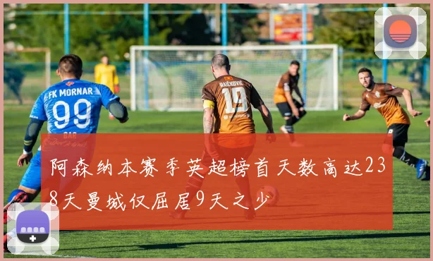 阿森纳本赛季英超榜首天数高达238天曼城仅屈居9天之少
