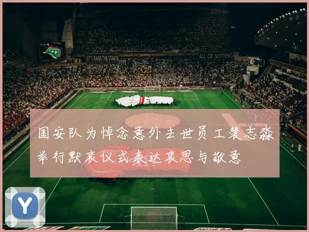 国安队为悼念意外去世员工裴志淼举行默哀仪式表达哀思与敬意