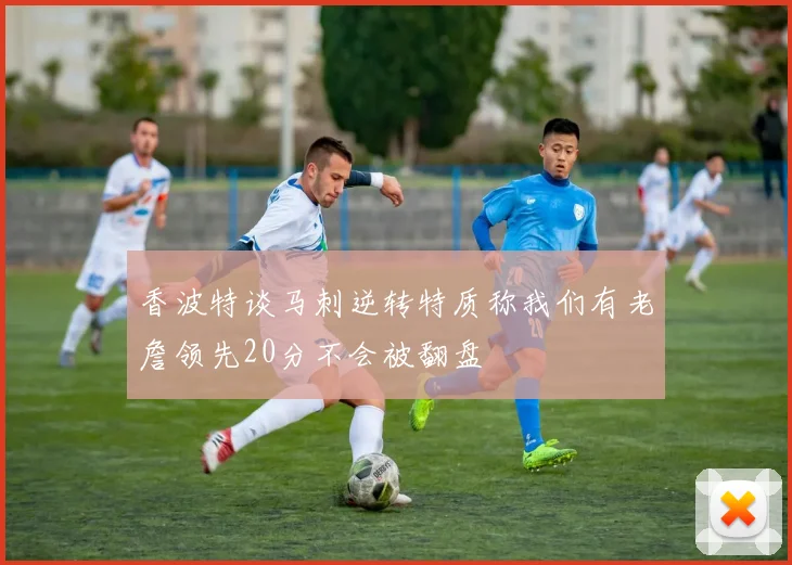 香波特谈马刺逆转特质称我们有老詹领先20分不会被翻盘