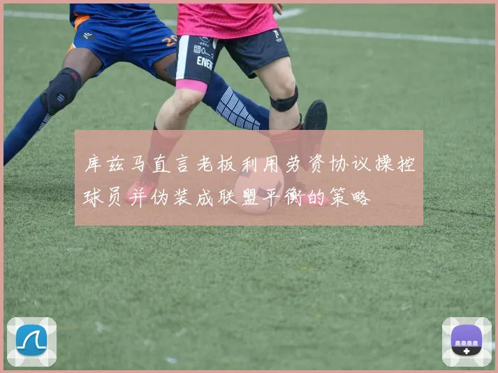 库兹马直言老板利用劳资协议操控球员并伪装成联盟平衡的策略