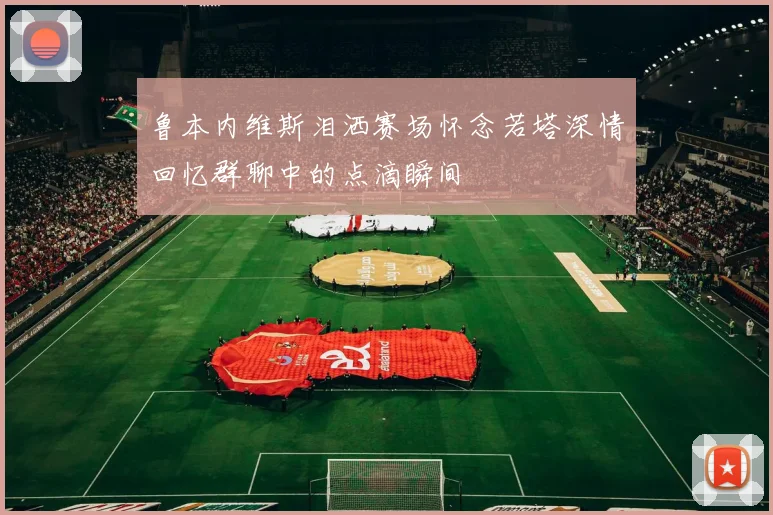 鲁本内维斯泪洒赛场怀念若塔深情回忆群聊中的点滴瞬间