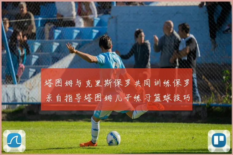 塔图姆与克里斯保罗共同训练保罗亲自指导塔图姆儿子练习篮球技巧